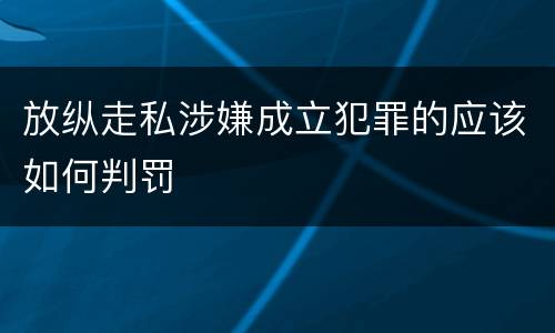 放纵走私涉嫌成立犯罪的应该如何判罚