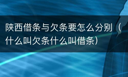 陕西借条与欠条要怎么分别（什么叫欠条什么叫借条）