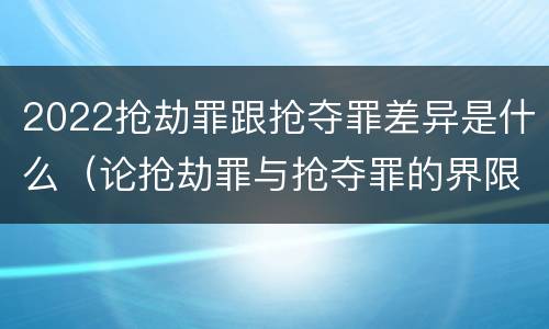 2022抢劫罪跟抢夺罪差异是什么（论抢劫罪与抢夺罪的界限）
