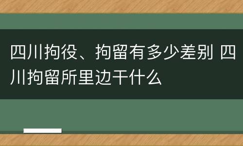 四川拘役、拘留有多少差别 四川拘留所里边干什么