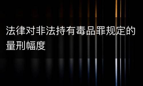 法律对非法持有毒品罪规定的量刑幅度