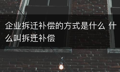 企业拆迁补偿的方式是什么 什么叫拆迁补偿