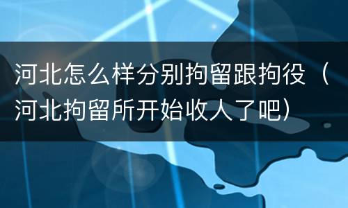 河北怎么样分别拘留跟拘役（河北拘留所开始收人了吧）