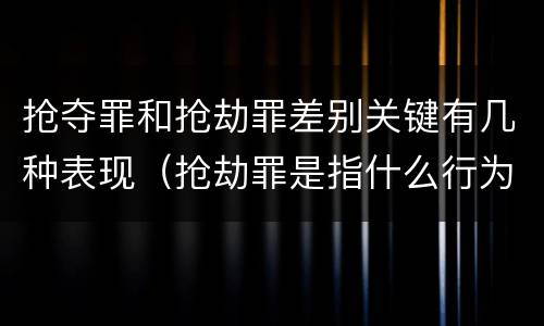抢夺罪和抢劫罪差别关键有几种表现（抢劫罪是指什么行为）