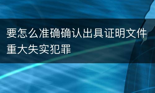 要怎么准确确认出具证明文件重大失实犯罪
