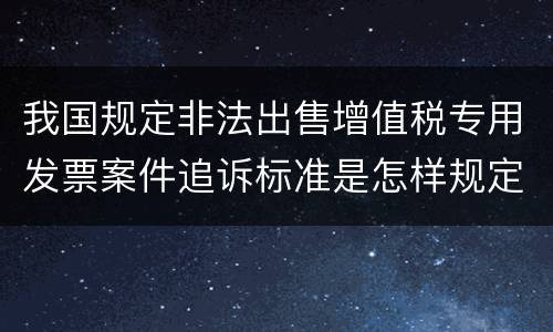 我国规定非法出售增值税专用发票案件追诉标准是怎样规定