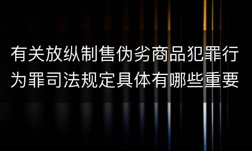 有关放纵制售伪劣商品犯罪行为罪司法规定具体有哪些重要内容