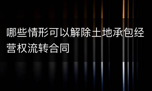 哪些情形可以解除土地承包经营权流转合同