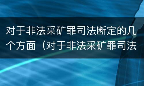 对于非法采矿罪司法断定的几个方面（对于非法采矿罪司法断定的几个方面的问题）