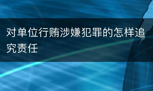对单位行贿涉嫌犯罪的怎样追究责任