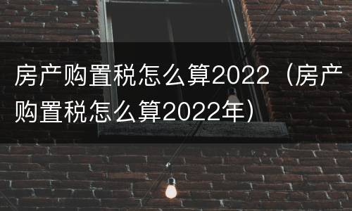 房产购置税怎么算2022（房产购置税怎么算2022年）