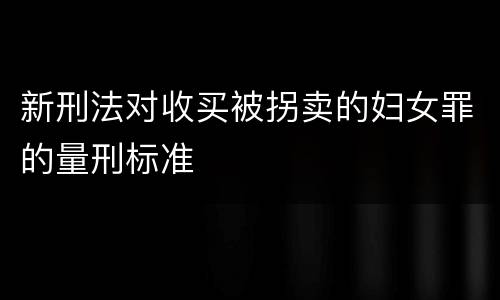 新刑法对收买被拐卖的妇女罪的量刑标准