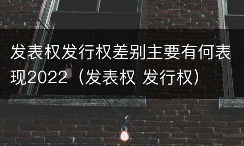 发表权发行权差别主要有何表现2022（发表权 发行权）