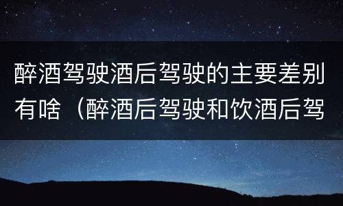 醉酒驾驶酒后驾驶的主要差别有啥（醉酒后驾驶和饮酒后驾驶的区别）