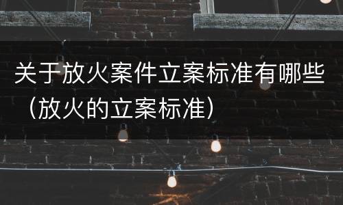 关于放火案件立案标准有哪些（放火的立案标准）
