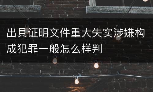 出具证明文件重大失实涉嫌构成犯罪一般怎么样判