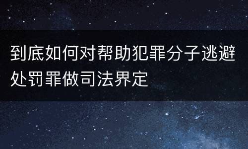 到底如何对帮助犯罪分子逃避处罚罪做司法界定