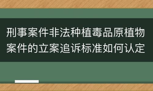刑事案件非法种植毒品原植物案件的立案追诉标准如何认定