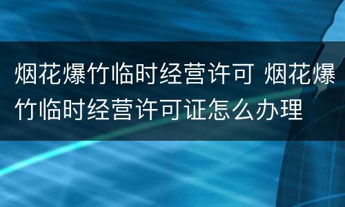 烟花爆竹临时经营许可 烟花爆竹临时经营许可证怎么办理