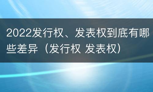 2022发行权、发表权到底有哪些差异（发行权 发表权）