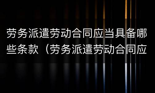 劳务派遣劳动合同应当具备哪些条款（劳务派遣劳动合同应当具备哪些条款规定）