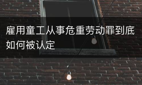 雇用童工从事危重劳动罪到底如何被认定