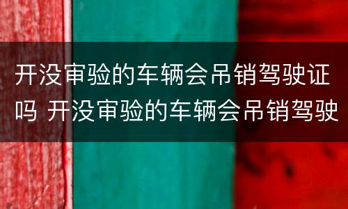开没审验的车辆会吊销驾驶证吗 开没审验的车辆会吊销驾驶证吗怎么办