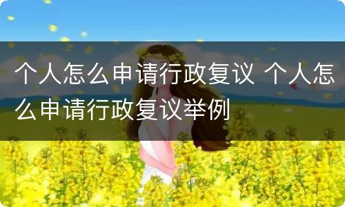 个人怎么申请行政复议 个人怎么申请行政复议举例