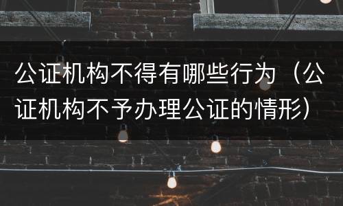 公证机构不得有哪些行为（公证机构不予办理公证的情形）