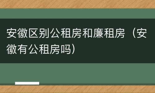 安徽区别公租房和廉租房（安徽有公租房吗）