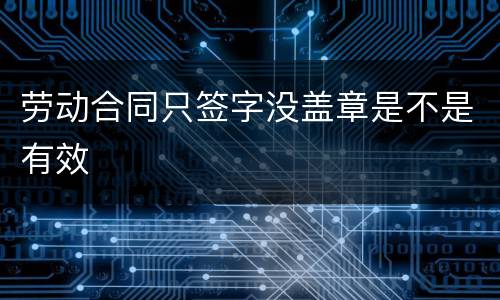 劳动合同只签字没盖章是不是有效