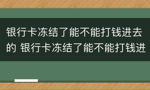 银行卡冻结了能不能打钱进去的 银行卡冻结了能不能打钱进去的还取的出吗