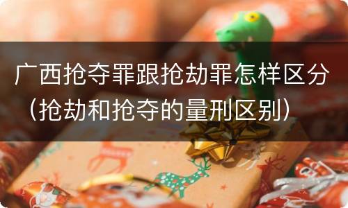 广西抢夺罪跟抢劫罪怎样区分（抢劫和抢夺的量刑区别）
