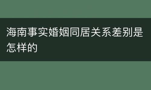 海南事实婚姻同居关系差别是怎样的