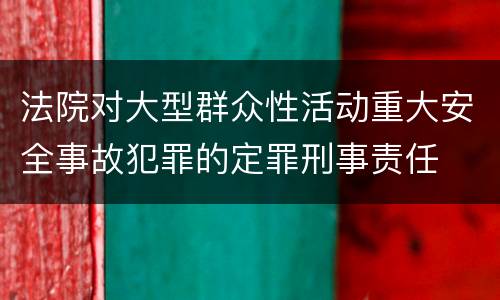 法院对大型群众性活动重大安全事故犯罪的定罪刑事责任
