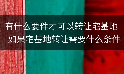 有什么要件才可以转让宅基地 如果宅基地转让需要什么条件