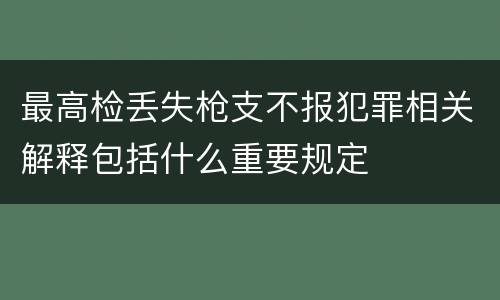 最高检丢失枪支不报犯罪相关解释包括什么重要规定