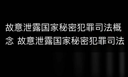 故意泄露国家秘密犯罪司法概念 故意泄露国家秘密犯罪司法概念是