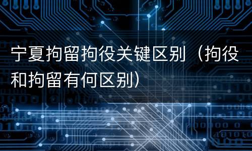 宁夏拘留拘役关键区别（拘役和拘留有何区别）