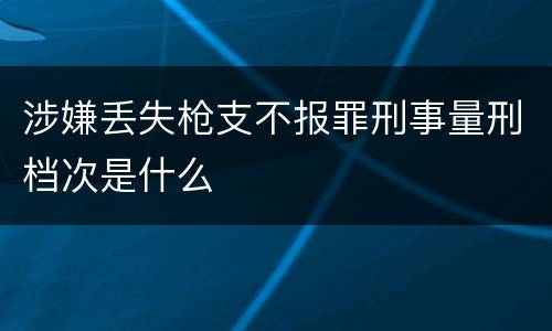 涉嫌丢失枪支不报罪刑事量刑档次是什么