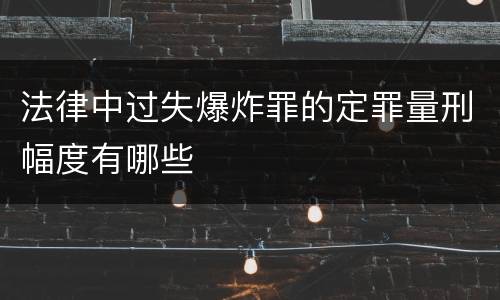 法律中过失爆炸罪的定罪量刑幅度有哪些