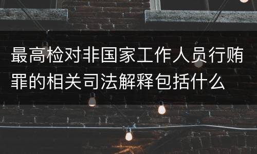 最高检对非国家工作人员行贿罪的相关司法解释包括什么