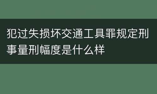 犯过失损坏交通工具罪规定刑事量刑幅度是什么样
