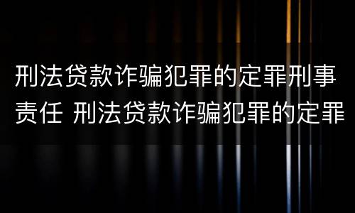 刑法贷款诈骗犯罪的定罪刑事责任 刑法贷款诈骗犯罪的定罪刑事责任是什么
