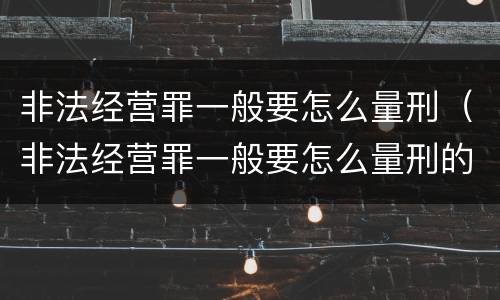 非法经营罪一般要怎么量刑（非法经营罪一般要怎么量刑的）