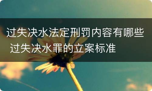 过失决水法定刑罚内容有哪些 过失决水罪的立案标准
