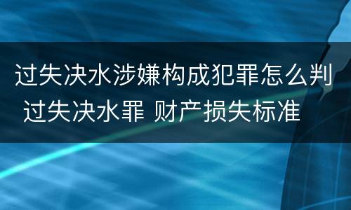 过失决水涉嫌构成犯罪怎么判 过失决水罪 财产损失标准