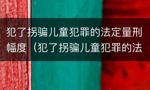 犯了拐骗儿童犯罪的法定量刑幅度（犯了拐骗儿童犯罪的法定量刑幅度有多大）