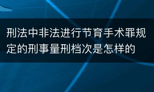 刑法中非法进行节育手术罪规定的刑事量刑档次是怎样的