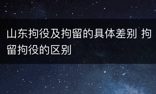 山东拘役及拘留的具体差别 拘留拘役的区别